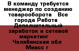 В команду требуется менеджер по созданию товарооборота - Все города Работа » Дополнительный заработок и сетевой маркетинг   . Челябинская обл.,Миасс г.